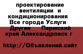 проектирование вентиляции  и кондиционирования - Все города Услуги » Другие   . Пермский край,Александровск г.